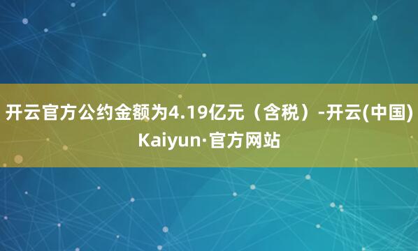 开云官方公约金额为4.19亿元(含税)-开云(中国)Kaiyun·官方网站