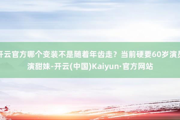 开云官方哪个变装不是随着年齿走?当前硬要60岁演员演甜妹-开云(中国)Kaiyun·官方网站