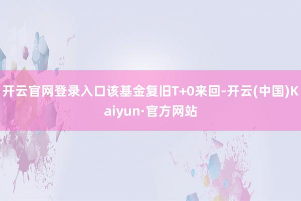 开云官网登录入口该基金复旧T+0来回-开云(中国)Kaiyun·官方网站