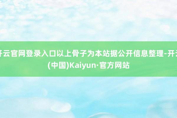 开云官网登录入口以上骨子为本站据公开信息整理-开云(中国)Kaiyun·官方网站