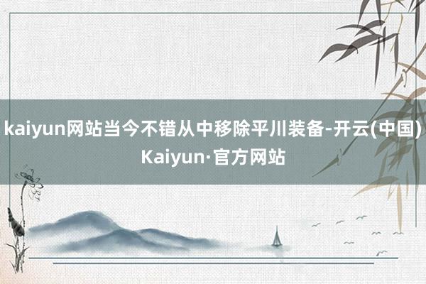 kaiyun网站当今不错从中移除平川装备-开云(中国)Kaiyun·官方网站