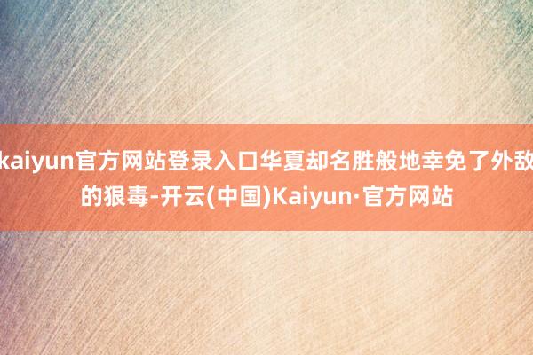 kaiyun官方网站登录入口华夏却名胜般地幸免了外敌的狠毒-开云(中国)Kaiyun·官方网站