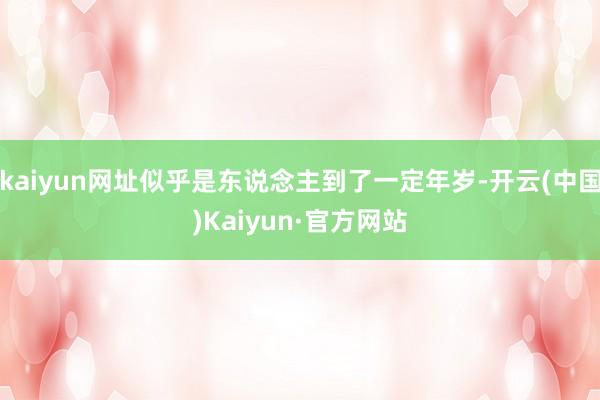 kaiyun网址似乎是东说念主到了一定年岁-开云(中国)Kaiyun·官方网站