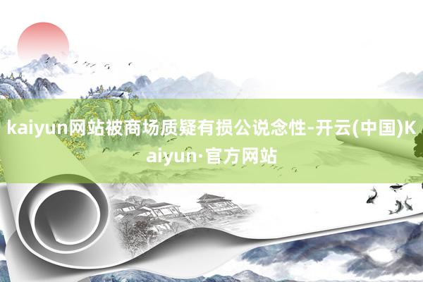 kaiyun网站被商场质疑有损公说念性-开云(中国)Kaiyun·官方网站