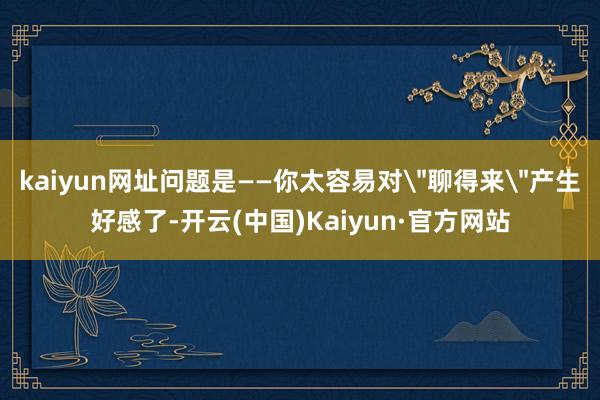 kaiyun网址问题是——你太容易对