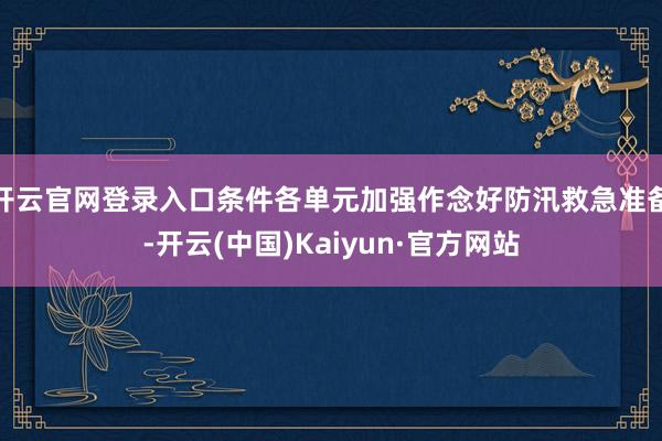 开云官网登录入口条件各单元加强作念好防汛救急准备-开云(中国)Kaiyun·官方网站