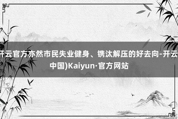 开云官方亦然市民失业健身、镌汰解压的好去向-开云(中国)Kaiyun·官方网站