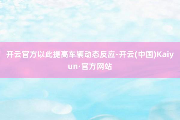 开云官方以此提高车辆动态反应-开云(中国)Kaiyun·官方网站