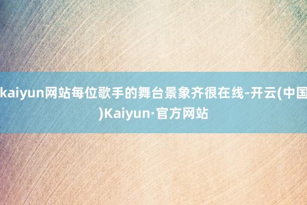 kaiyun网站每位歌手的舞台景象齐很在线-开云(中国)Kaiyun·官方网站