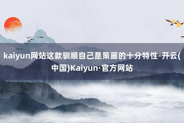 kaiyun网站这款驯顺自己是策画的十分特性-开云(中国)Kaiyun·官方网站