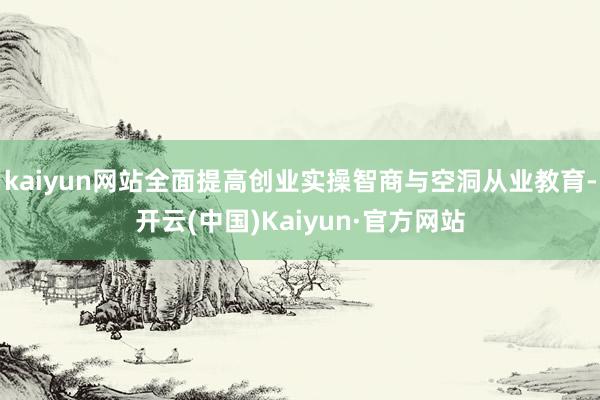 kaiyun网站全面提高创业实操智商与空洞从业教育-开云(中国)Kaiyun·官方网站