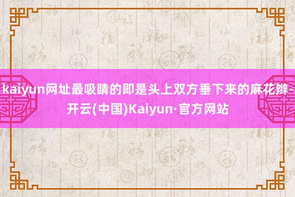 kaiyun网址最吸睛的即是头上双方垂下来的麻花辫-开云(中国)Kaiyun·官方网站