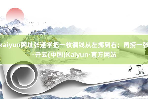 kaiyun网址张逢学把一枚铜钱从左挪到右；再捞一张-开云(中国)Kaiyun·官方网站