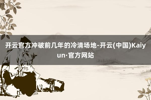 开云官方冲破前几年的冷清场地-开云(中国)Kaiyun·官方网站