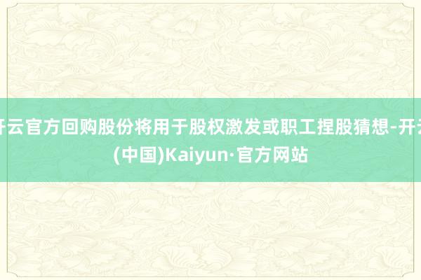开云官方回购股份将用于股权激发或职工捏股猜想-开云(中国)Kaiyun·官方网站