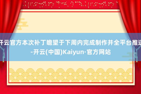 开云官方本次补丁瞻望于下周内完成制作并全平台推送-开云(中国)Kaiyun·官方网站