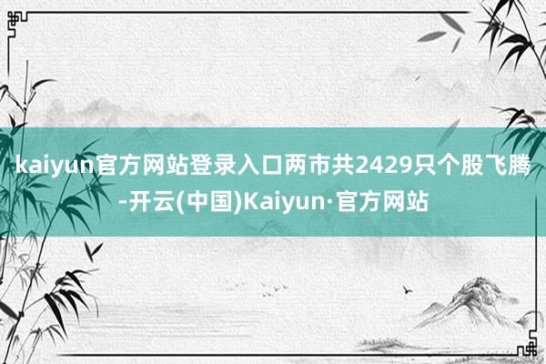 kaiyun官方网站登录入口　　两市共2429只个股飞腾-开云(中国)Kaiyun·官方网站