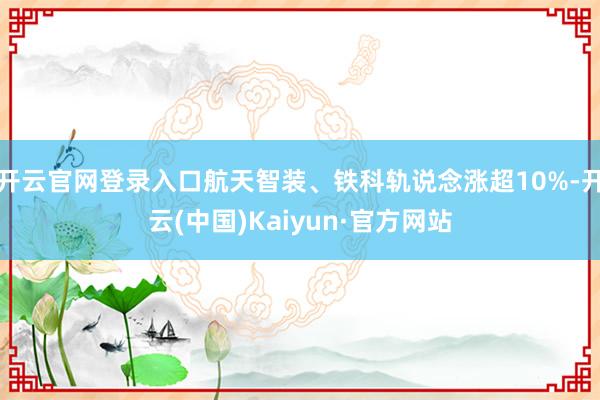 开云官网登录入口航天智装、铁科轨说念涨超10%-开云(中国)Kaiyun·官方网站