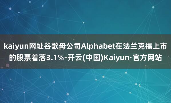 kaiyun网址谷歌母公司Alphabet在法兰克福上市的股票着落3.1%-开云(中国)Kaiyun·官方网站