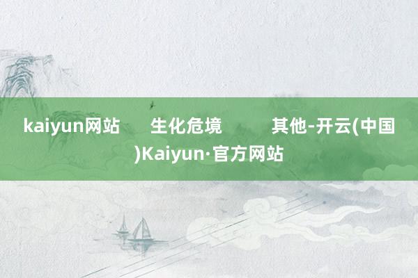 kaiyun网站 生化危境 其他-开云(中国)Kaiyun·官方网站