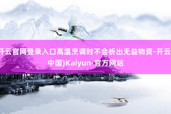 开云官网登录入口高温烹调时不会析出无益物资-开云(中国)Kaiyun·官方网站