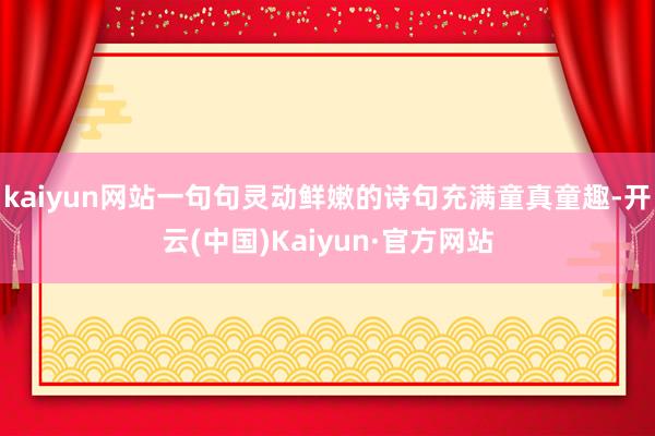 kaiyun网站一句句灵动鲜嫩的诗句充满童真童趣-开云(中国)Kaiyun·官方网站