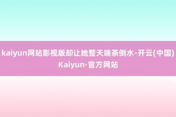 kaiyun网站影视版却让她整天端茶倒水-开云(中国)Kaiyun·官方网站