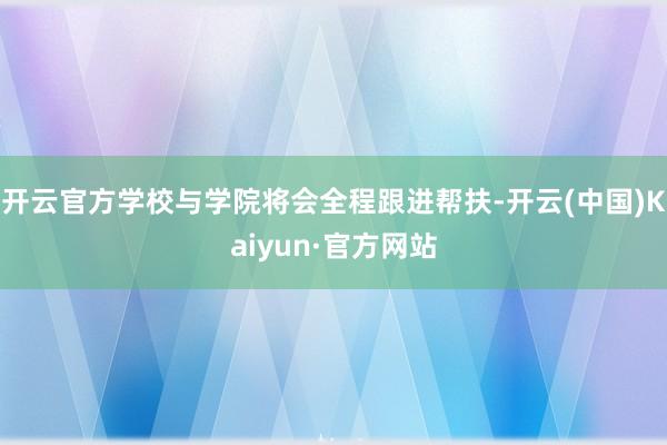开云官方学校与学院将会全程跟进帮扶-开云(中国)Kaiyun·官方网站