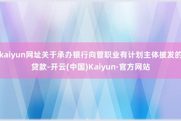 kaiyun网址关于承办银行向管职业有计划主体披发的贷款-开云(中国)Kaiyun·官方网站