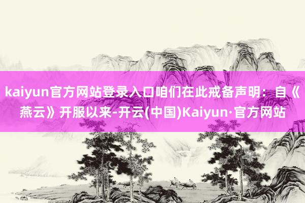 kaiyun官方网站登录入口咱们在此戒备声明：自《燕云》开服以来-开云(中国)Kaiyun·官方网站