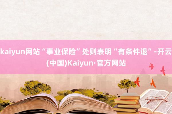 kaiyun网站“事业保险”处则表明“有条件退”-开云(中国)Kaiyun·官方网站