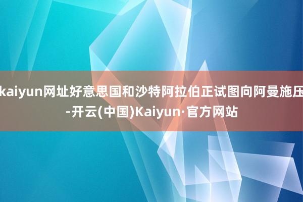 kaiyun网址好意思国和沙特阿拉伯正试图向阿曼施压-开云(中国)Kaiyun·官方网站