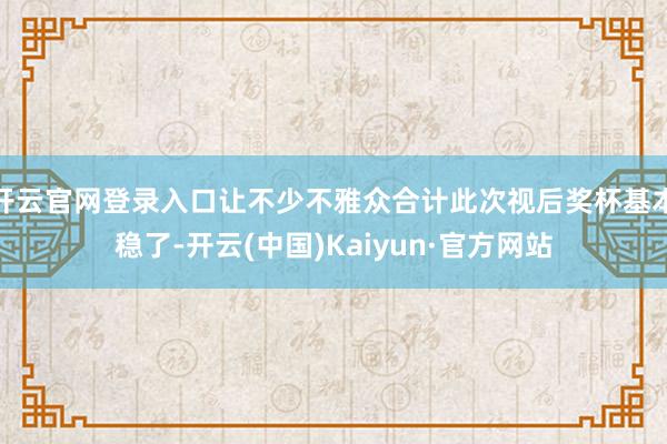 开云官网登录入口让不少不雅众合计此次视后奖杯基本稳了-开云(中国)Kaiyun·官方网站