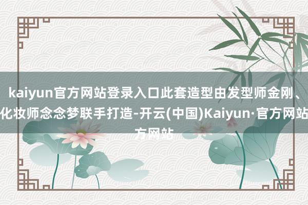 kaiyun官方网站登录入口此套造型由发型师金刚、化妆师念念梦联手打造-开云(中国)Kaiyun·官方网站