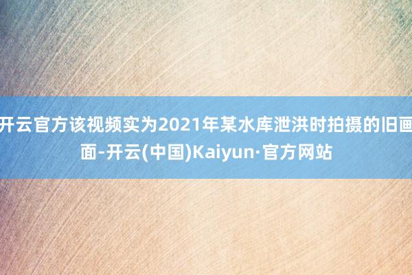 开云官方该视频实为2021年某水库泄洪时拍摄的旧画面-开云(中国)Kaiyun·官方网站
