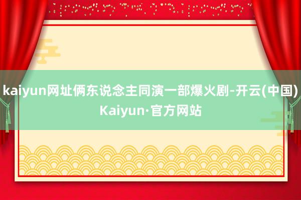 kaiyun网址俩东说念主同演一部爆火剧-开云(中国)Kaiyun·官方网站