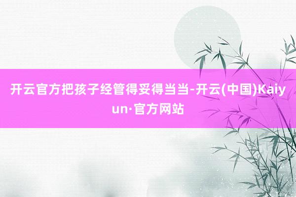开云官方把孩子经管得妥得当当-开云(中国)Kaiyun·官方网站