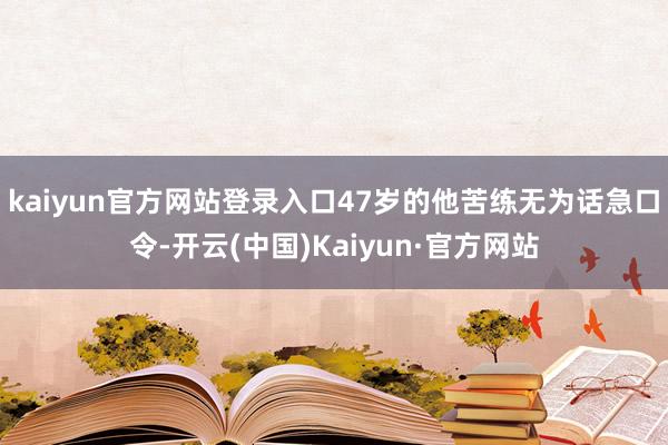 kaiyun官方网站登录入口47岁的他苦练无为话急口令-开云(中国)Kaiyun·官方网站