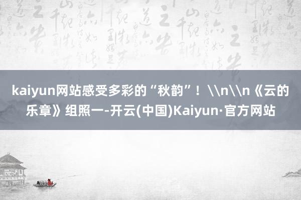 kaiyun网站感受多彩的“秋韵”！\n\n《云的乐章》组照一-开云(中国)Kaiyun·官方网站