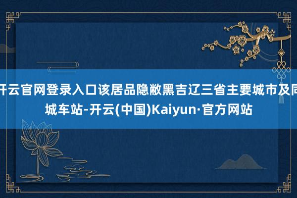 开云官网登录入口该居品隐敝黑吉辽三省主要城市及同城车站-开云(中国)Kaiyun·官方网站