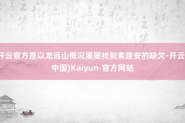 开云官方是以龙远山概况屡屡找到索建安的缺欠-开云(中国)Kaiyun·官方网站