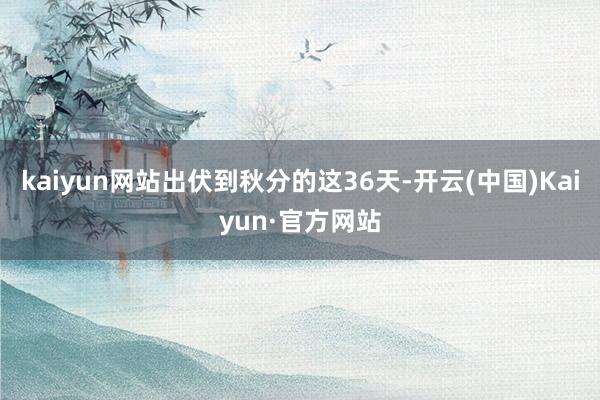 kaiyun网站出伏到秋分的这36天-开云(中国)Kaiyun·官方网站