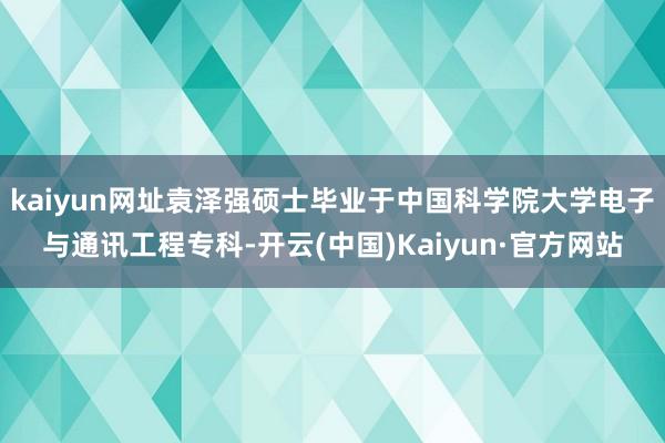 kaiyun网址袁泽强硕士毕业于中国科学院大学电子与通讯工程专科-开云(中国)Kaiyun·官方网站