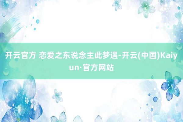 开云官方 恋爱之东说念主此梦遇-开云(中国)Kaiyun·官方网站