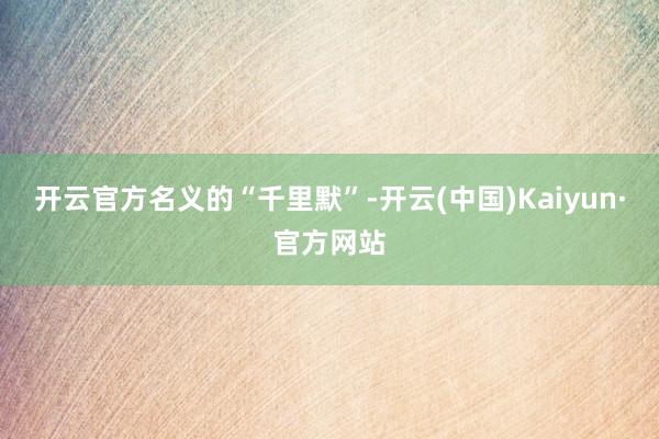 开云官方　　名义的“千里默”-开云(中国)Kaiyun·官方网站
