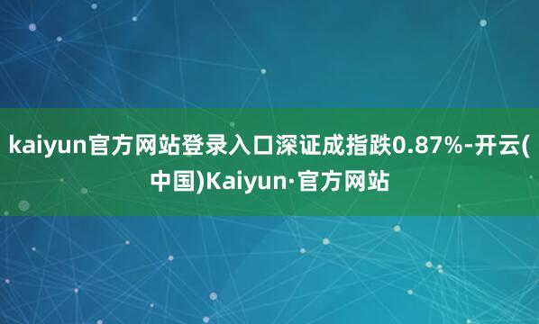 kaiyun官方网站登录入口深证成指跌0.87%-开云(中国)Kaiyun·官方网站