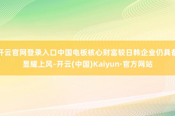 开云官网登录入口中国电板核心财富较日韩企业仍具备显耀上风-开云(中国)Kaiyun·官方网站