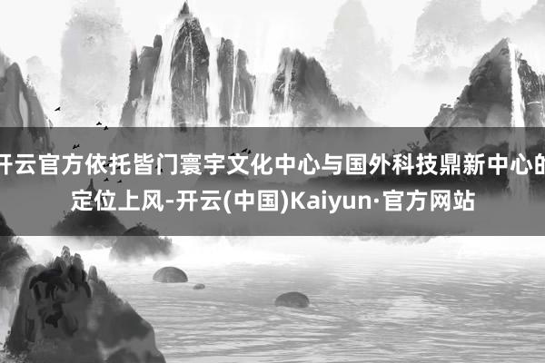 开云官方依托皆门寰宇文化中心与国外科技鼎新中心的定位上风-开云(中国)Kaiyun·官方网站
