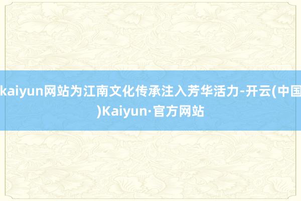 kaiyun网站为江南文化传承注入芳华活力-开云(中国)Kaiyun·官方网站