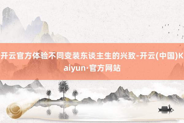 开云官方体验不同变装东谈主生的兴致-开云(中国)Kaiyun·官方网站